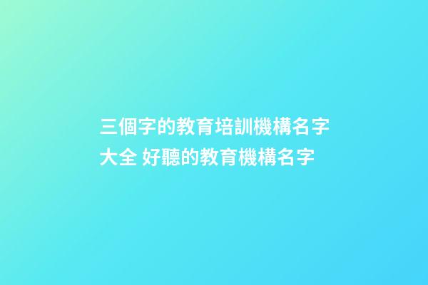 三個字的教育培訓機構名字大全 好聽的教育機構名字-第1張-公司起名-玄機派